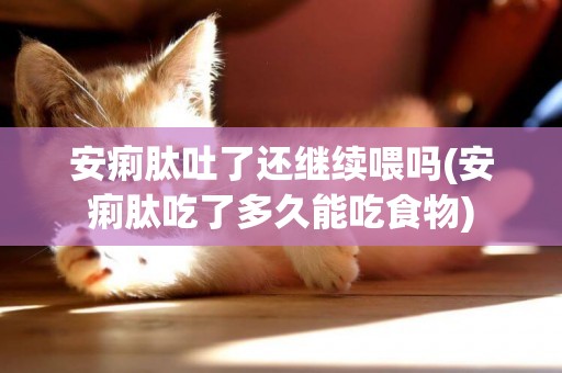 安痢肽吐了還繼續喂嗎(安痢肽吃了多久能吃食物)