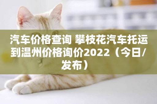 汽車價格查詢 攀枝花汽車托運到溫州價格詢價2022（今日/發布） 