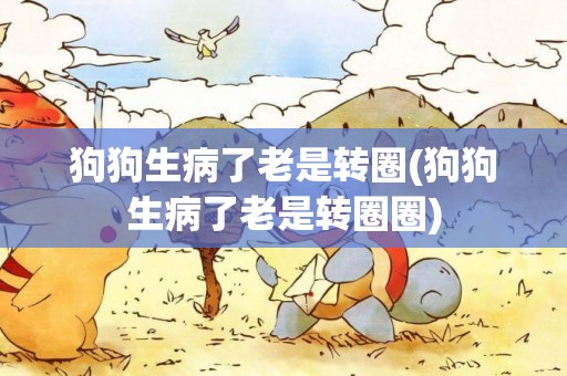 狗狗生病了老是轉圈(狗狗生病了老是轉圈圈)