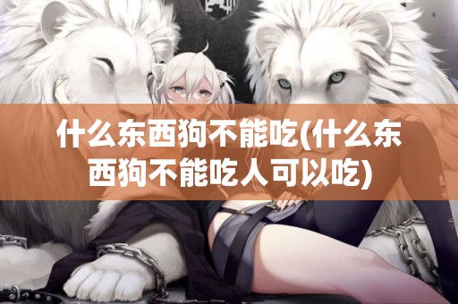 什么東西狗不能吃(什么東西狗不能吃人可以吃)