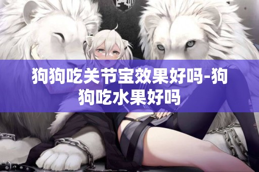 狗狗吃關節寶效果好嗎-狗狗吃水果好嗎