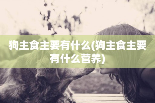 狗主食主要有什么(狗主食主要有什么營養)