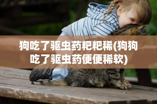 狗吃了驅蟲藥粑粑稀(狗狗吃了驅蟲藥便便稀軟)