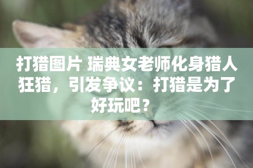 打獵圖片 瑞典女老師化身獵人狂獵，引發爭議：打獵是為了好玩吧？ 