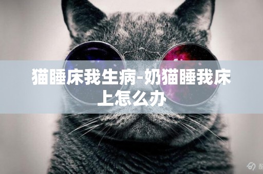 貓睡床我生病-奶貓睡我床上怎么辦