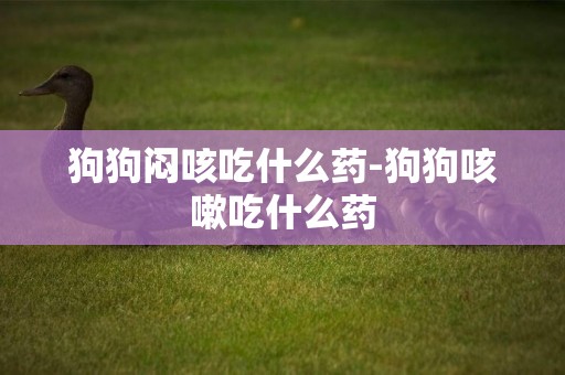 狗狗悶咳吃什么藥-狗狗咳嗽吃什么藥