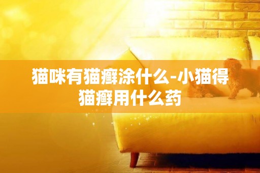 貓咪有貓癬涂什么-小貓得貓癬用什么藥