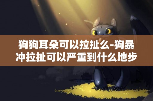 狗狗耳朵可以拉扯么-狗暴沖拉扯可以嚴重到什么地步