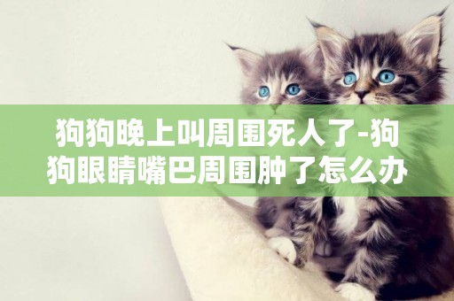 狗狗晚上叫周圍死人了-狗狗眼睛嘴巴周圍腫了怎么辦
