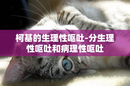 柯基的生理性嘔吐-分生理性嘔吐和病理性嘔吐