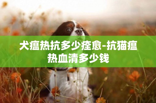 犬瘟熱抗多少痊愈-抗貓瘟熱血清多少錢