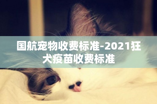 國航寵物收費標準-2021狂犬疫苗收費標準