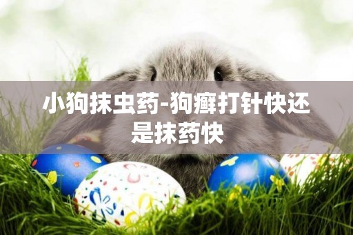 小狗抹蟲藥-狗癬打針快還是抹藥快