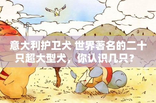 意大利護衛犬 世界著名的二十只超大型犬，你認識幾只？ 