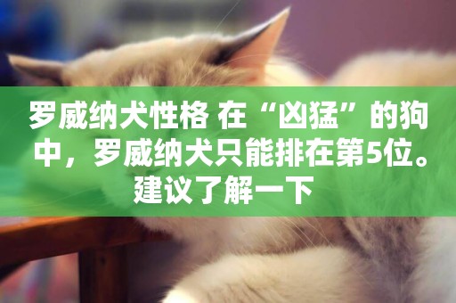 羅威納犬性格 在“兇猛”的狗中，羅威納犬只能排在第5位。建議了解一下 