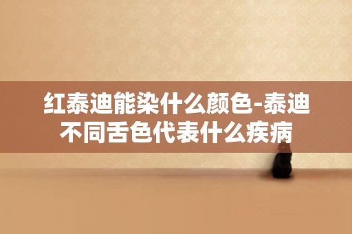 紅泰迪能染什么顏色-泰迪不同舌色代表什么疾病