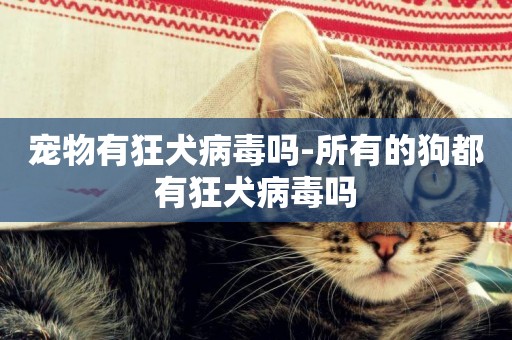 寵物有狂犬病毒嗎-所有的狗都有狂犬病毒嗎