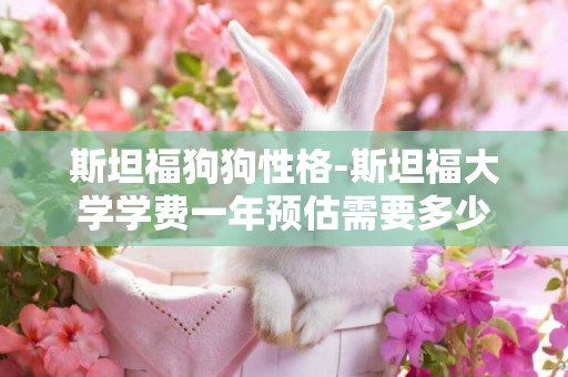 斯坦福狗狗性格-斯坦福大學學費一年預估需要多少