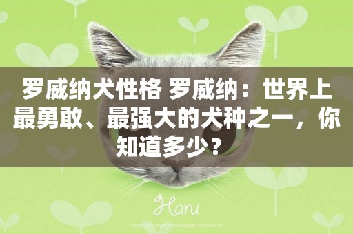 羅威納犬性格 羅威納：世界上最勇敢、最強大的犬種之一，你知道多少？ 