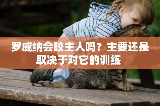 羅威納會咬主人嗎？主要還是取決于對它的訓練 
