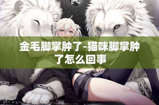 金毛腳掌腫了-貓咪腳掌腫了怎么回事