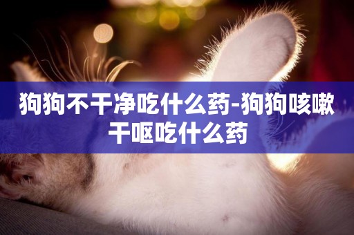 狗狗不干凈吃什么藥-狗狗咳嗽干嘔吃什么藥