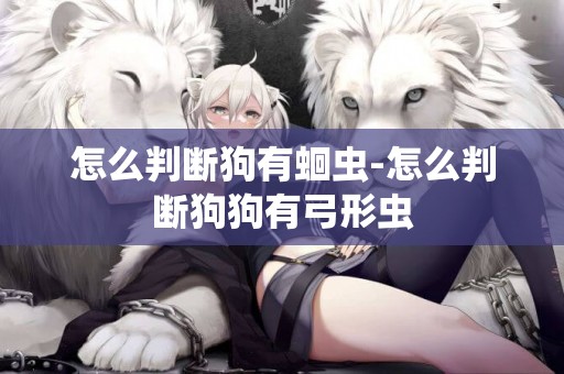 怎么判斷狗有蛔蟲-怎么判斷狗狗有弓形蟲