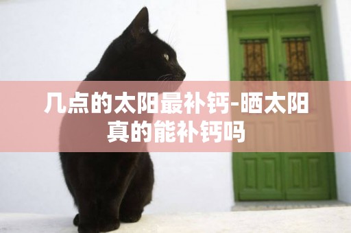 幾點的太陽最補鈣-曬太陽真的能補鈣嗎