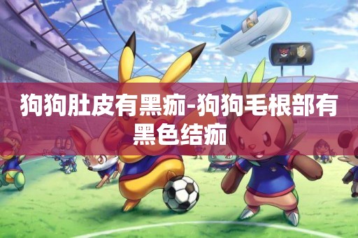 狗狗肚皮有黑痂-狗狗毛根部有黑色結痂