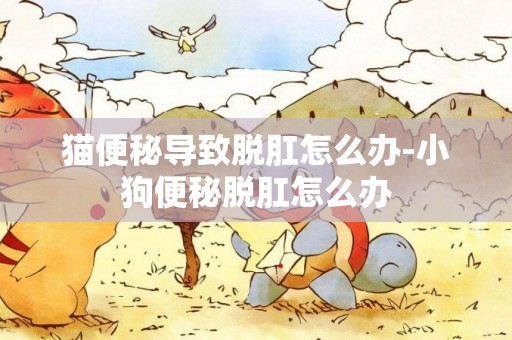 貓便秘導致脫肛怎么辦-小狗便秘脫肛怎么辦