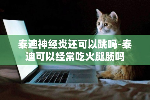 泰迪神經炎還可以跳嗎-泰迪可以經常吃火腿腸嗎