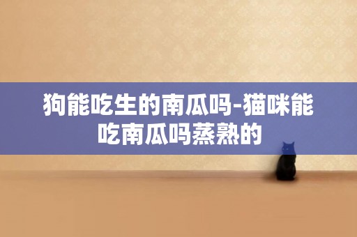 狗能吃生的南瓜嗎-貓咪能吃南瓜嗎蒸熟的