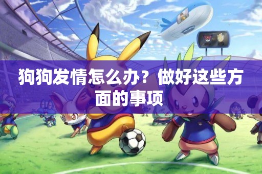 狗狗發情怎么辦？做好這些方面的事項 