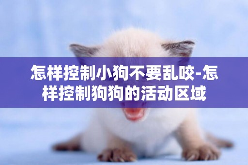 怎樣控制小狗不要亂咬-怎樣控制狗狗的活動區域