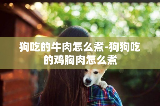 狗吃的牛肉怎么煮-狗狗吃的雞胸肉怎么煮