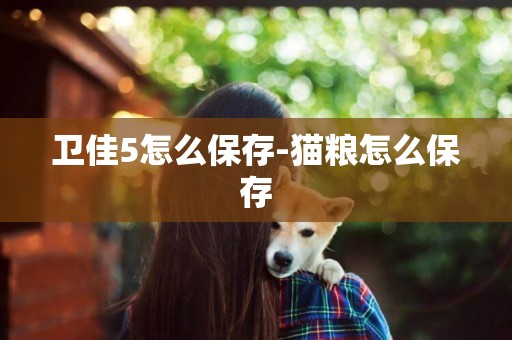 衛佳5怎么保存-貓糧怎么保存