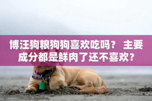 博汪狗糧狗狗喜歡吃嗎？ 主要成分都是鮮肉了還不喜歡？