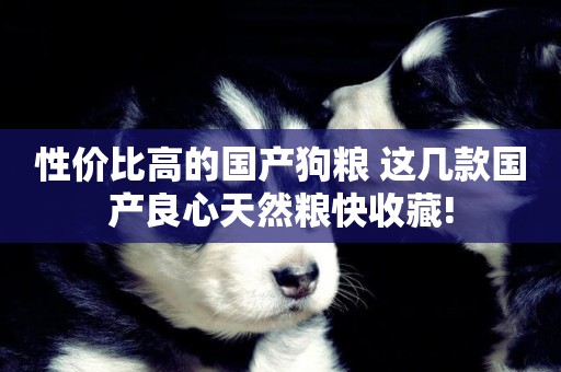 性價比高的國產狗糧 這幾款國產良心天然糧快收藏!