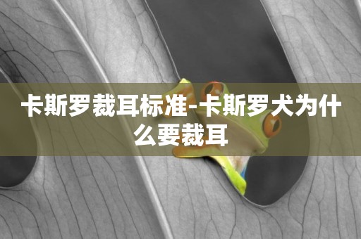 卡斯羅裁耳標準-卡斯羅犬為什么要裁耳