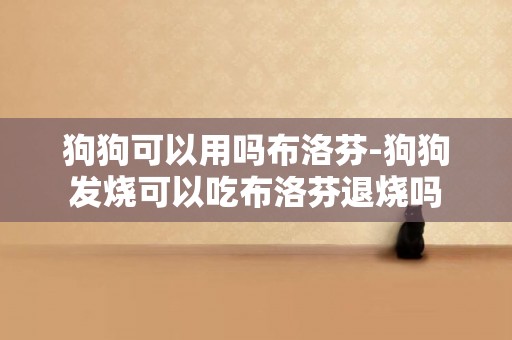狗狗可以用嗎布洛芬-狗狗發燒可以吃布洛芬退燒嗎