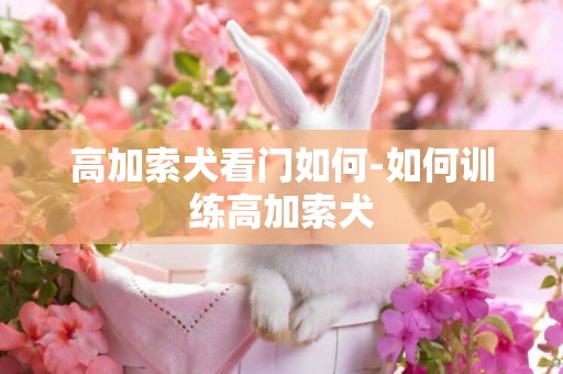 高加索犬看門如何-如何訓練高加索犬