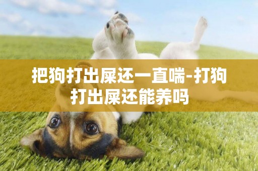 把狗打出屎還一直喘-打狗打出屎還能養嗎