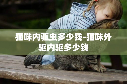 貓咪內驅蟲多少錢-貓咪外驅內驅多少錢