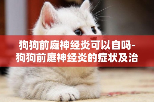 狗狗前庭神經炎可以自嗎-狗狗前庭神經炎的癥狀及治療方法