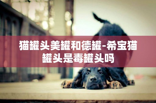 貓罐頭美罐和德罐-希寶貓罐頭是毒罐頭嗎