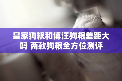 皇家狗糧和博汪狗糧差距大嗎 兩款狗糧全方位測評