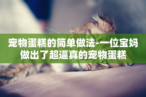 寵物蛋糕的簡單做法-一位寶媽做出了超逼真的寵物蛋糕
