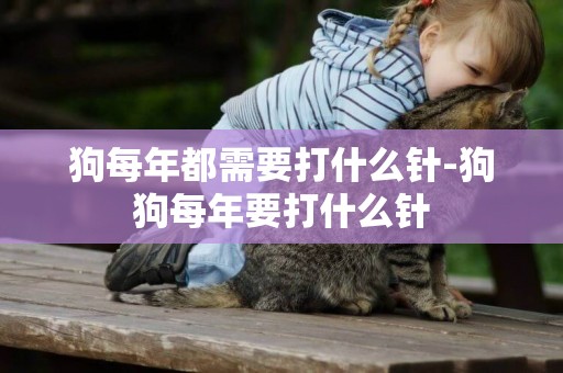 狗每年都需要打什么針-狗狗每年要打什么針