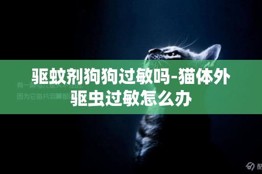 驅蚊劑狗狗過敏嗎-貓體外驅蟲過敏怎么辦