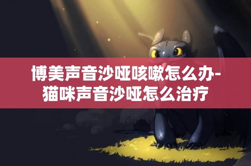 博美聲音沙啞咳嗽怎么辦-貓咪聲音沙啞怎么治療
